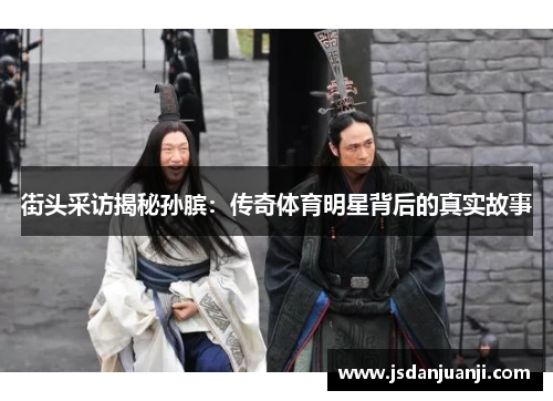 街头采访揭秘孙膑：传奇体育明星背后的真实故事