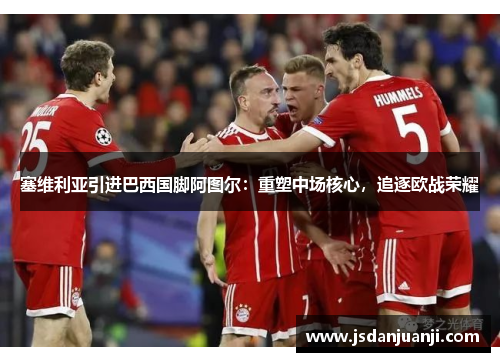 塞维利亚引进巴西国脚阿图尔：重塑中场核心，追逐欧战荣耀