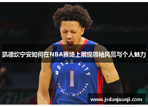 凯德坎宁安如何在NBA赛场上展现领袖风范与个人魅力