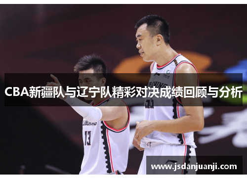 CBA新疆队与辽宁队精彩对决成绩回顾与分析