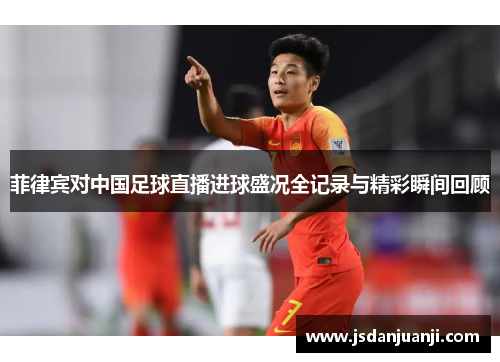 菲律宾对中国足球直播进球盛况全记录与精彩瞬间回顾