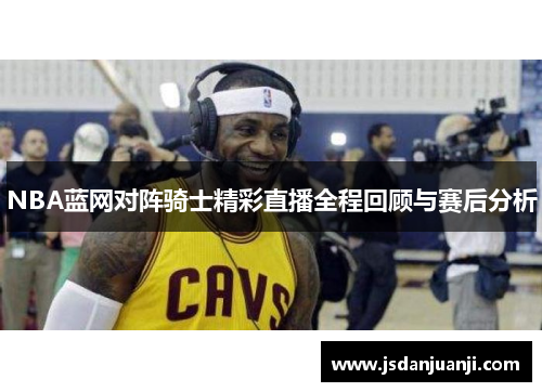 NBA蓝网对阵骑士精彩直播全程回顾与赛后分析