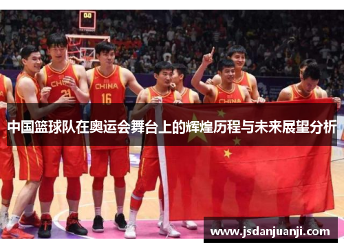 中国篮球队在奥运会舞台上的辉煌历程与未来展望分析