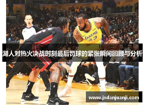 湖人对热火决战时刻最后罚球的紧张瞬间回顾与分析
