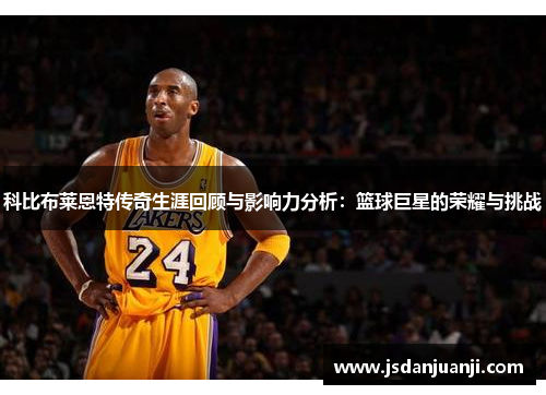 科比布莱恩特传奇生涯回顾与影响力分析：篮球巨星的荣耀与挑战