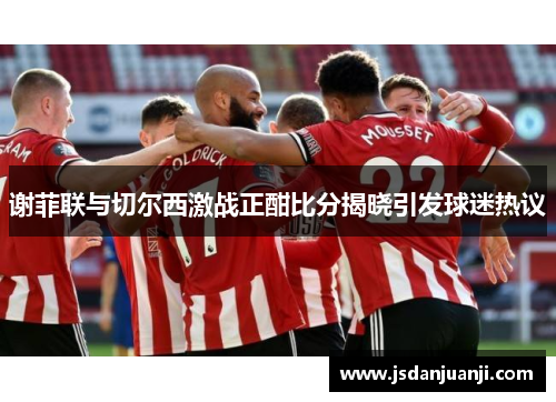 谢菲联与切尔西激战正酣比分揭晓引发球迷热议