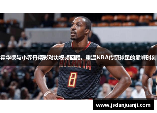 霍华德与小乔丹精彩对决视频回顾，重温NBA传奇球星的巅峰时刻