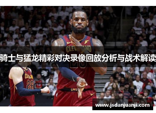 骑士与猛龙精彩对决录像回放分析与战术解读