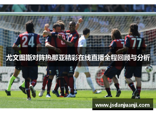 尤文图斯对阵热那亚精彩在线直播全程回顾与分析